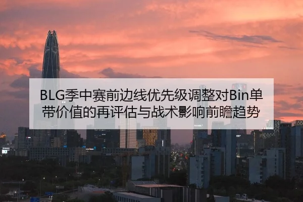 BLG季中赛前边线优先级调整对Bin单带价值的再评估与战术影响前瞻趋势